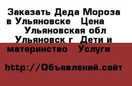 Заказать Деда Мороза в Ульяновске › Цена ­ 900 - Ульяновская обл., Ульяновск г. Дети и материнство » Услуги   